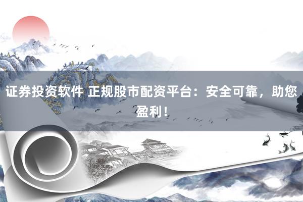 证券投资软件 正规股市配资平台：安全可靠，助您盈利！