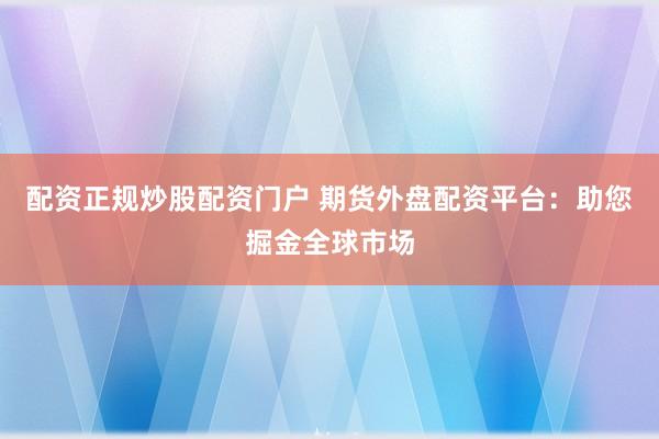 配资正规炒股配资门户 期货外盘配资平台：助您掘金全球市场