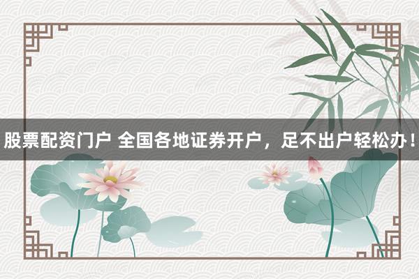 股票配资门户 全国各地证券开户，足不出户轻松办！