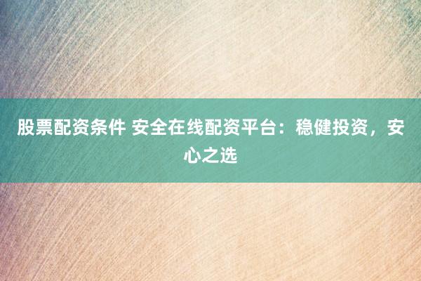 股票配资条件 安全在线配资平台：稳健投资，安心之选