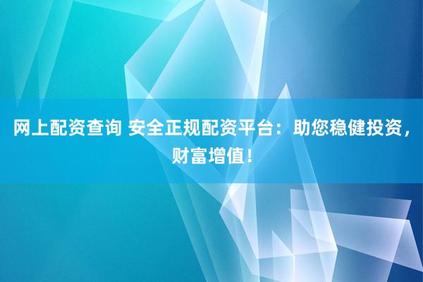 网上配资查询 安全正规配资平台：助您稳健投资，财富增值！