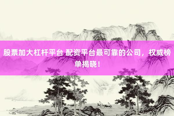 股票加大杠杆平台 配资平台最可靠的公司，权威榜单揭晓！