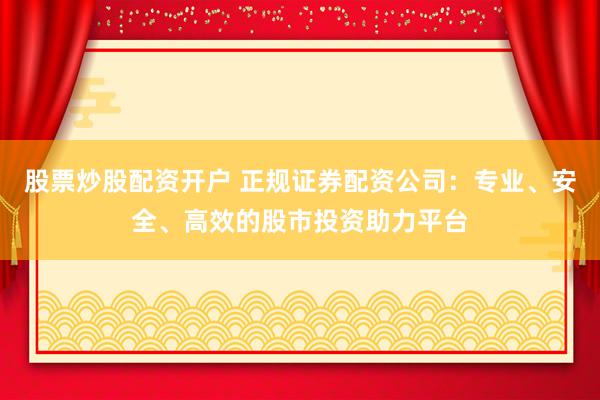 股票炒股配资开户 正规证券配资公司：专业、安全、高效的股市投资助力平台