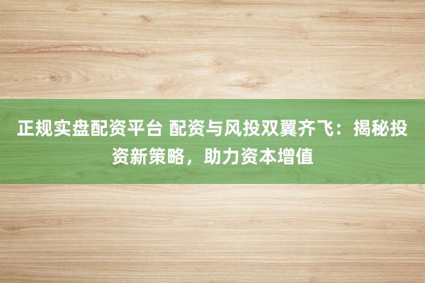 正规实盘配资平台 配资与风投双翼齐飞：揭秘投资新策略，助力资本增值