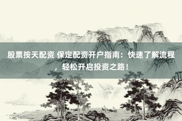 股票按天配资 保定配资开户指南：快速了解流程，轻松开启投资之路！