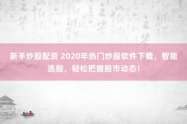 新手炒股配资 2020年热门炒股软件下载，智能选股，轻松把握股市动态！