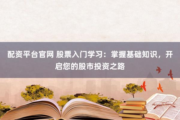 配资平台官网 股票入门学习：掌握基础知识，开启您的股市投资之路