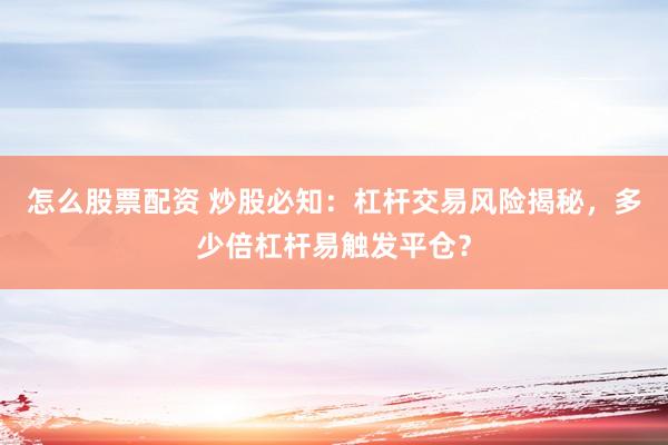 怎么股票配资 炒股必知：杠杆交易风险揭秘，多少倍杠杆易触发平仓？