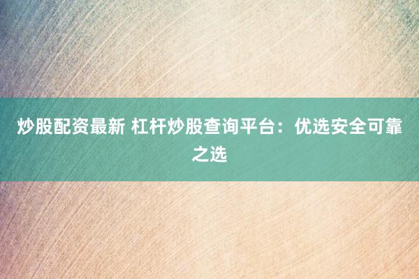 炒股配资最新 杠杆炒股查询平台：优选安全可靠之选