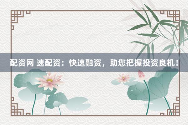 配资网 速配资：快速融资，助您把握投资良机！