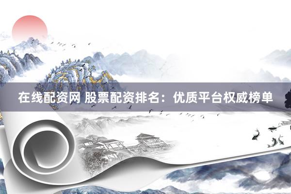 在线配资网 股票配资排名：优质平台权威榜单