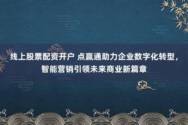 线上股票配资开户 点赢通助力企业数字化转型，智能营销引领未来商业新篇章