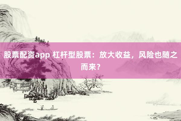 股票配资app 杠杆型股票：放大收益，风险也随之而来？