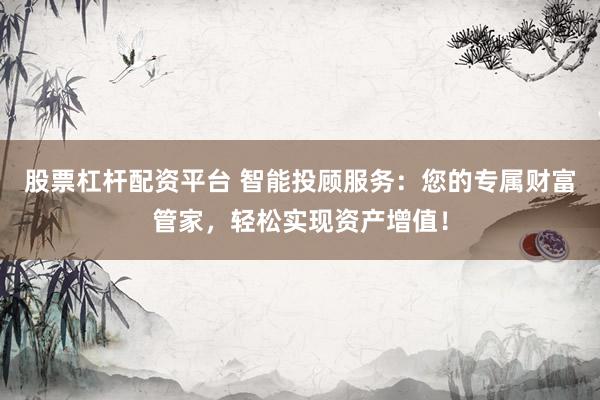 股票杠杆配资平台 智能投顾服务：您的专属财富管家，轻松实现资产增值！