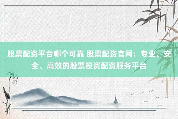 股票配资平台哪个可靠 股票配资官网：专业、安全、高效的股票投资配资服务平台