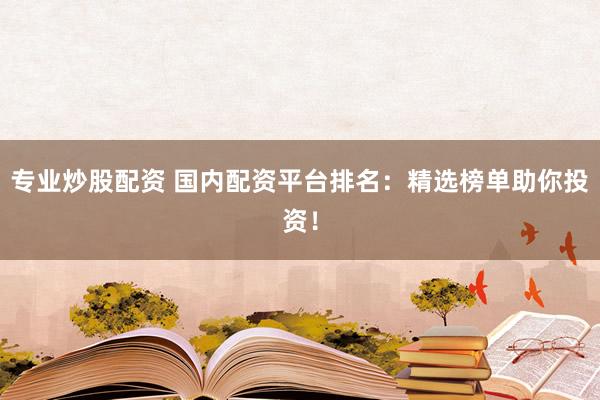 专业炒股配资 国内配资平台排名：精选榜单助你投资！