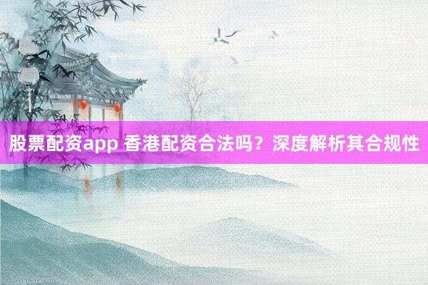 股票配资app 香港配资合法吗？深度解析其合规性