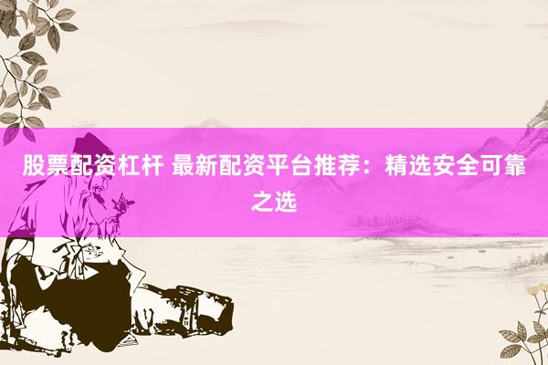 股票配资杠杆 最新配资平台推荐：精选安全可靠之选
