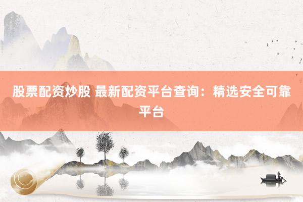 股票配资炒股 最新配资平台查询：精选安全可靠平台