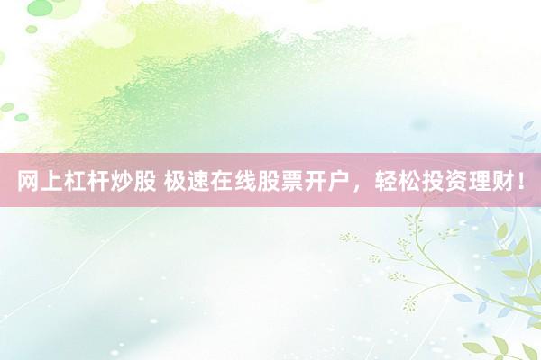 网上杠杆炒股 极速在线股票开户，轻松投资理财！