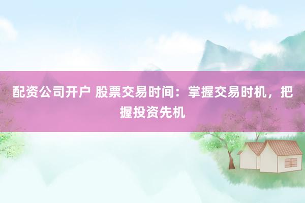 配资公司开户 股票交易时间：掌握交易时机，把握投资先机
