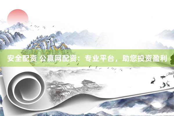 安全配资 公赢网配资：专业平台，助您投资盈利