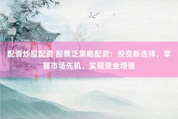配资炒股配资 股票泛策略配资：投资新选择，掌握市场先机，实现资金增值