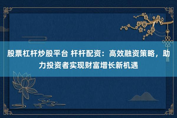 股票杠杆炒股平台 杆杆配资：高效融资策略，助力投资者实现财富增长新机遇