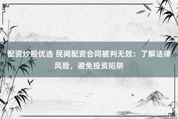 配资炒股优选 民间配资合同被判无效：了解法律风险，避免投资陷阱