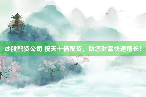 炒股配资公司 按天十倍配资，助您财富快速增长！