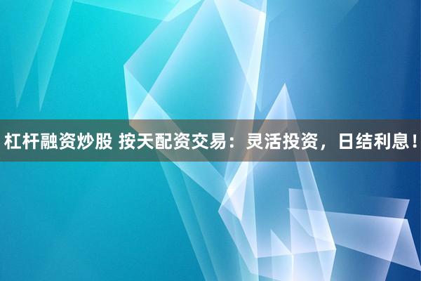 杠杆融资炒股 按天配资交易：灵活投资，日结利息！