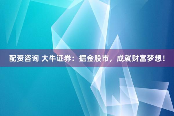 配资咨询 大牛证券：掘金股市，成就财富梦想！