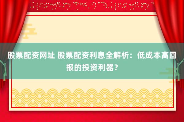 股票配资网址 股票配资利息全解析：低成本高回报的投资利器？