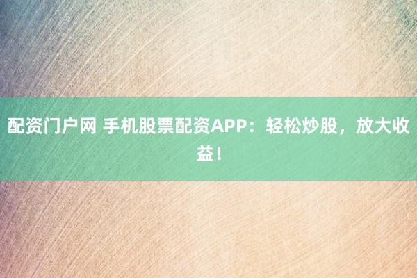 配资门户网 手机股票配资APP：轻松炒股，放大收益！