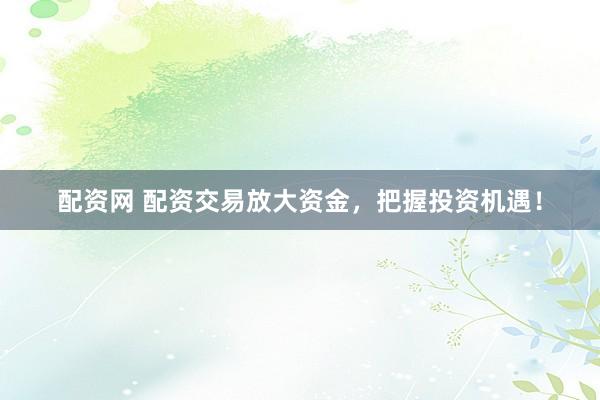 配资网 配资交易放大资金，把握投资机遇！