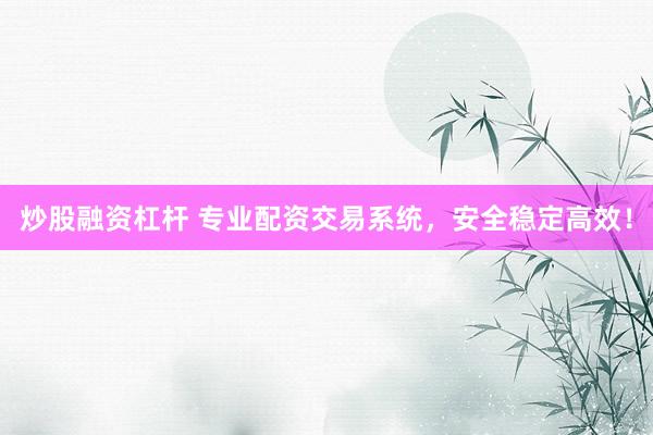 炒股融资杠杆 专业配资交易系统，安全稳定高效！