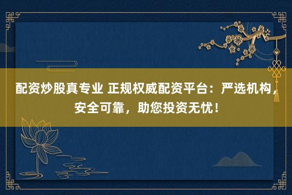 配资炒股真专业 正规权威配资平台：严选机构，安全可靠，助您投资无忧！
