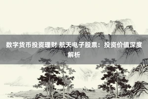 数字货币投资理财 航天电子股票：投资价值深度解析