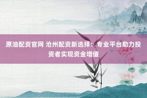 原油配资官网 沧州配资新选择：专业平台助力投资者实现资金增值