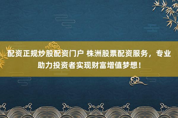 配资正规炒股配资门户 株洲股票配资服务，专业助力投资者实现财富增值梦想！