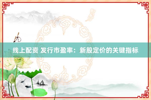 线上配资 发行市盈率：新股定价的关键指标