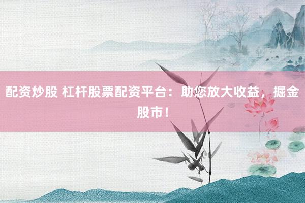 配资炒股 杠杆股票配资平台：助您放大收益，掘金股市！