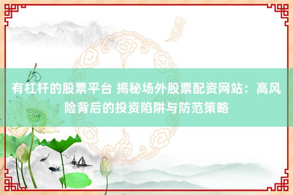 有杠杆的股票平台 揭秘场外股票配资网站：高风险背后的投资陷阱与防范策略