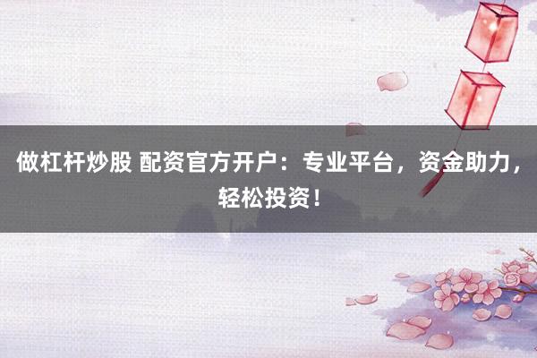 做杠杆炒股 配资官方开户：专业平台，资金助力，轻松投资！